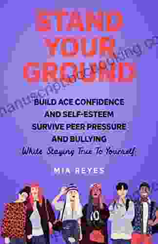Stand Your Ground: Build Ace Confidence And Self Esteem Survive Peer Pressure And Bullying While Staying True To Yourself