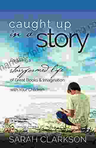 Caught Up In A Story: Fostering A Storyformed Life Of Great Imagination With Your Children