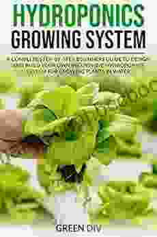 Hydroponics Growing System: A Complete Step By Step Beginners Guide To Design And Build Your Own Inexpensive Hydroponics System For Growing Plants In Water REQUIRED (Gardening For Beginners)