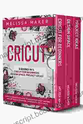 CRICUT: 3 IN 1: Cricut For Beginners Design Space Project Ideas A Complete Guide To Master Your Cricut Machine With Detailed Illustrations Screenshots Tips Tricks