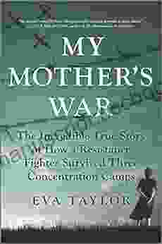 My Mother S War: The Incredible True Story Of How A Resistance Fighter Survived Three Concentration Camps