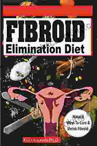 FIBROID ELIMINATION DIET: Discover Natural Ways You Can Cure And Shrink Fibroid (Diet Recipes With Pictures)