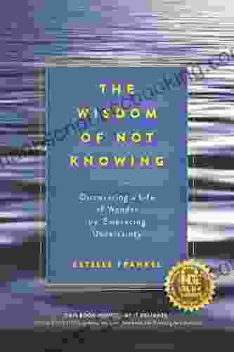 The Wisdom Of Not Knowing: Discovering A Life Of Wonder By Embracing Uncertainty