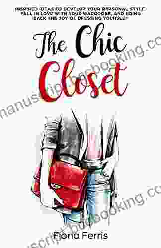 The Chic Closet: Inspired Ideas To Develop Your Personal Style Fall In Love With Your Wardrobe And Bring Back The Joy Of Dressing Yourself