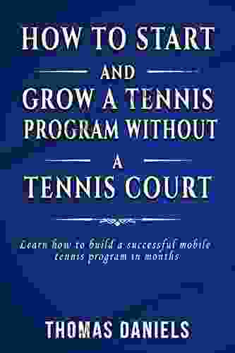 How To Start And Grow A Tennis Program Without A Tennis Court: Learn How To Build A Successful Mobile Tennis Program In Months