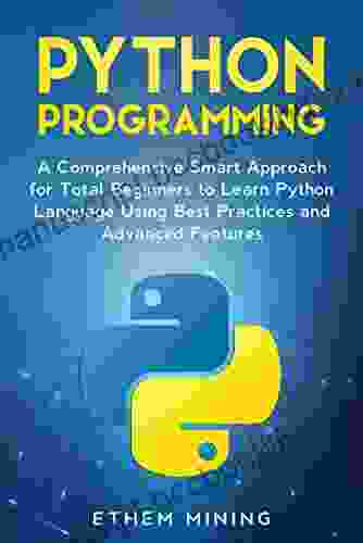 Python Programming: A Comprehensive Smart Approach For Total Beginners To Learn Python Language Using Best Practices And Advanced Features