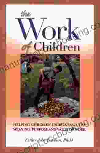 The Work Of Children: Helping Children Understand The Meaning Purpose And Value Of Work