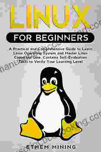 Linux For Beginners: A Practical And Comprehensive Guide To Learn Linux Operating System And Master Linux Command Line Contains Self Evaluation Tests To Verify Your Learning Level