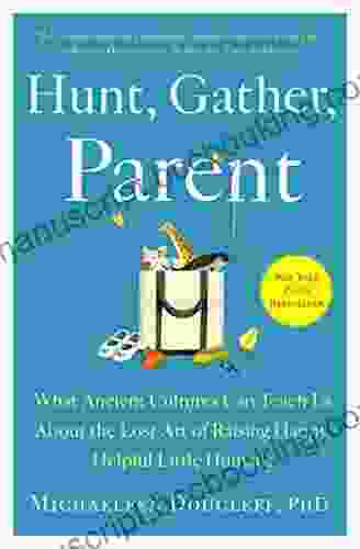 Hunt Gather Parent: What Ancient Cultures Can Teach Us About The Lost Art Of Raising Happy Helpful Little Humans