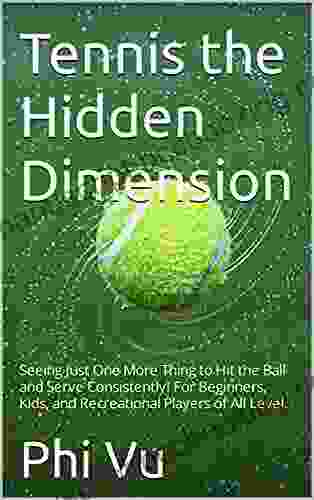 Tennis The Hidden Dimension: Seeing Just One More Thing To Hit The Ball And Serve Consistently For Beginners Kids And Recreational Players Of All Level