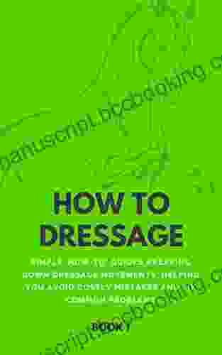 How To Dressage (Book 1): Simple How To Guides Breaking Down Dressage Movements Helping You Avoid Costly Mistakes Fix Common Problems