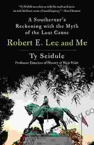 Robert E Lee And Me: A Southerner S Reckoning With The Myth Of The Lost Cause