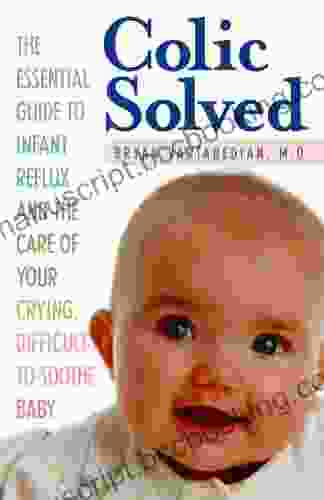 Colic Solved: The Essential Guide To Infant Reflux And The Care Of Your Crying Difficult To Soothe Baby