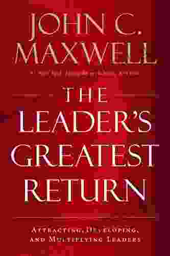 The Leader S Greatest Return: Attracting Developing And Multiplying Leaders