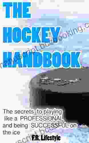 Hockey: The Handbook: The Secret Daily Actions Rules And Habits To Playing Like A PROFESSIONAL And Being SUCCESSFUL On The Ice (Professional Sports 1)