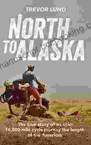 North To Alaska: The True Story Of An Epic 16 000 Mile Cycle Journey The Length Of The Americas