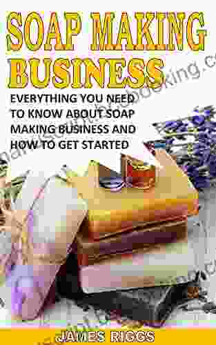 SOAP MAKING BUSINESS: EVERYTHING YOU NEED TO KNOW ABOUT SOAP MAKING BUSINESS AND HOW TO GET STARTED