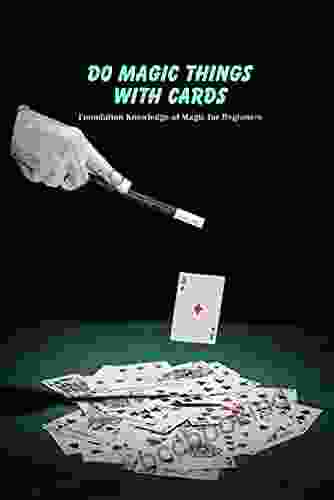 Do Magic Things With Cards: Foundation Knowledge Of Magic For Beginners