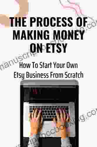 The Process Of Making Money On Etsy: How To Start Your Own Etsy Business From Scratch
