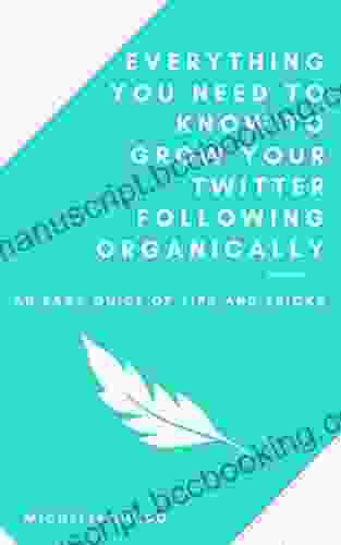 Everything You Need To Know To Grow Your Twitter Following Organically: An Easy Guide Of Tips And Tricks