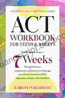 ACT Workbook For Teens Adults: Find Emotional Peace In 7 Weeks Through Effective Acceptance And Commitment Therapy Learn How To Overcome PTSD Depression Anxiety OCD And More