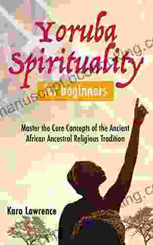 Yoruba Spirituality For Beginners: Master The Core Concepts Of The Ancient African Ancestral Religious Tradition (African Spirituality)