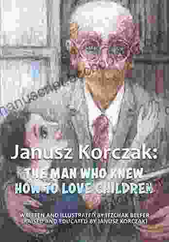 Janusz Korczak: The Man Who Knew How To Love Children: The Educational Philosophy Life Of The Great Teacher Told By His Admiring Student A Child Holocaust Survivor