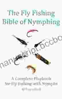 The Fly Fishing Bible Of Nymphing: A Complete Playbook For Fly Fishing With Nymphs