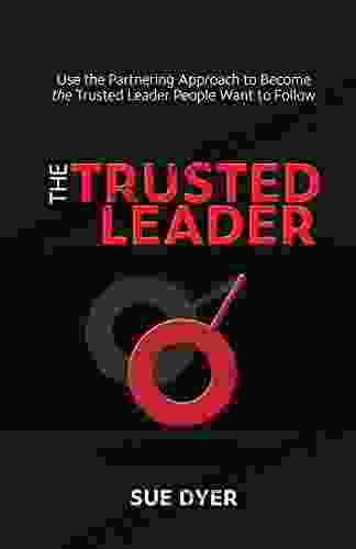 The Trusted Leader: Use The Partnering Approach To Become The Trusted Leader People Want To Follow